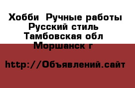 Хобби. Ручные работы Русский стиль. Тамбовская обл.,Моршанск г.